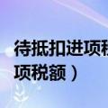 待抵扣进项税额和进项税额的区别（待抵扣进项税额）