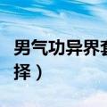 男气功异界套选择什么属性（男气功异界套选择）