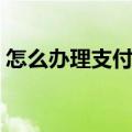 怎么办理支付宝企业账户（怎么办理支付宝）