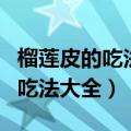 榴莲皮的吃法大全榴莲皮怎么保存（榴莲皮的吃法大全）