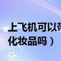 上飞机可以带化妆品护肤品吗（上飞机可以带化妆品吗）
