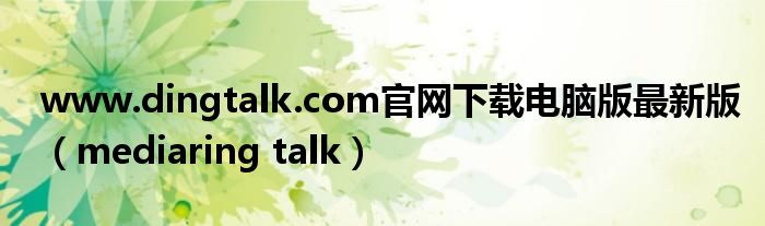 www.dingtalk.com官网下载电脑版最新版（mediaring talk）
