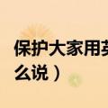 保护大家用英语怎么说呢（保护大家用英语怎么说）