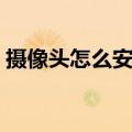 摄像头怎么安装连接手机（摄像头怎么安装）