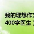 我的理想作文400字医生初一（我的理想作文400字医生）