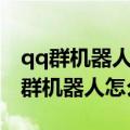 qq群机器人怎么弄和真人一样的机器人（qq群机器人怎么弄）