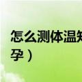 怎么测体温知道怀孕没有（怎么测体温知道怀孕）