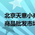 北京天意小商品批发市场还在吗（北京天意小商品批发市场）