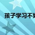 孩子学习不好怎么办（孩子不学习怎么办）