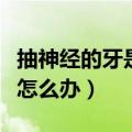 抽神经的牙是不是废了（牙有个洞漏神经了疼怎么办）
