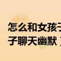 怎么和女孩子聊天幽默的开场白（怎么和女孩子聊天幽默）