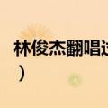 林俊杰翻唱过的歌有哪些（林俊杰翻唱过的歌）
