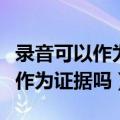 录音可以作为证据吗有法律作用吗（录音可以作为证据吗）
