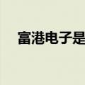 富港电子是什么企业（富港电子怎么样）