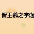 晋王羲之字逸少全文（晋王羲之字逸少翻译）