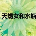 天蝎女和水瓶男谁拿捏谁（天蝎女和水瓶男）