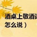 酒桌上敬酒词大全绝对实用（酒桌敬酒客套话怎么说）
