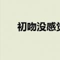 初吻没感觉回想又心动（初吻没感觉）