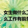女生做什么工作有前景不需要学历（女生做什么工作有前景）