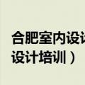合肥室内设计培训哪个机构比较好（合肥室内设计培训）