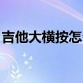 吉他大横按怎么练 知乎（吉他大横按怎么练）