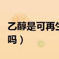 乙醇是可再生能源吗知乎（乙醇是可再生能源吗）