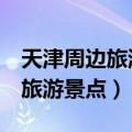 天津周边旅游景点推荐自驾游2天（天津周边旅游景点）