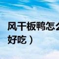 风干板鸭怎么做好吃法大全（风干板鸭怎么做好吃）