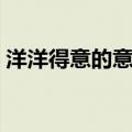 洋洋得意的意思解释一下（洋洋得意的意思）