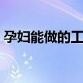 孕妇能做的工作有哪些（孕妇能做什么工作）