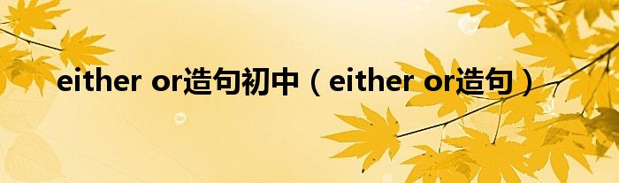 either or造句初中（either or造句）