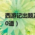 西游记出题及答案20道（西游记题目及答案20道）