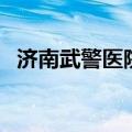 济南武警医院擅长哪方面（济南武警医院）