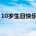 10岁生日快乐英语翻译（生日快乐英语翻译）