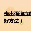 走出强迫症的最好方法视频（走出强迫症的最好方法）