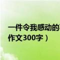一件令我感动的事作文300字优秀作文（一件令我感动的事作文300字）