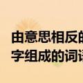 由意思相反的字组成的词语是（由意思相反的字组成的词语）