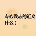 专心致志的近义词是什么(最佳答案)（专心致志的近义词是什么）