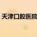 天津口腔医院地址位置（天津口腔医院地址）