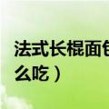 法式长棍面包怎么吃才好吃（法式长棍面包怎么吃）