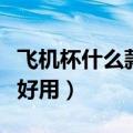 飞机杯什么款最好用又实惠（飞机杯什么款最好用）