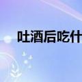 吐酒后吃什么好一点（吐酒后吃什么好）