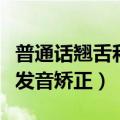 普通话翘舌和平舌的训练方法（普通话平翘舌发音矫正）