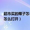 超市买的椰子怎么打开椰子的正确打开方法（超市买的椰子怎么打开）