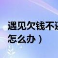 遇见欠钱不还的朋友怎么办（遇到欠钱不还的怎么办）