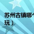 苏州古镇哪个最好玩周庄（苏州古镇哪个最好玩）