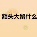 额头大留什么发型好看（额头大留什么发型）