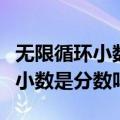 无限循环小数是分数吗是有理数吗（无限循环小数是分数吗）