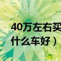 40万左右买什么车好性价比高（40万左右买什么车好）