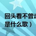 回头看不曾走远是什么歌词（回头看不曾走远是什么歌）